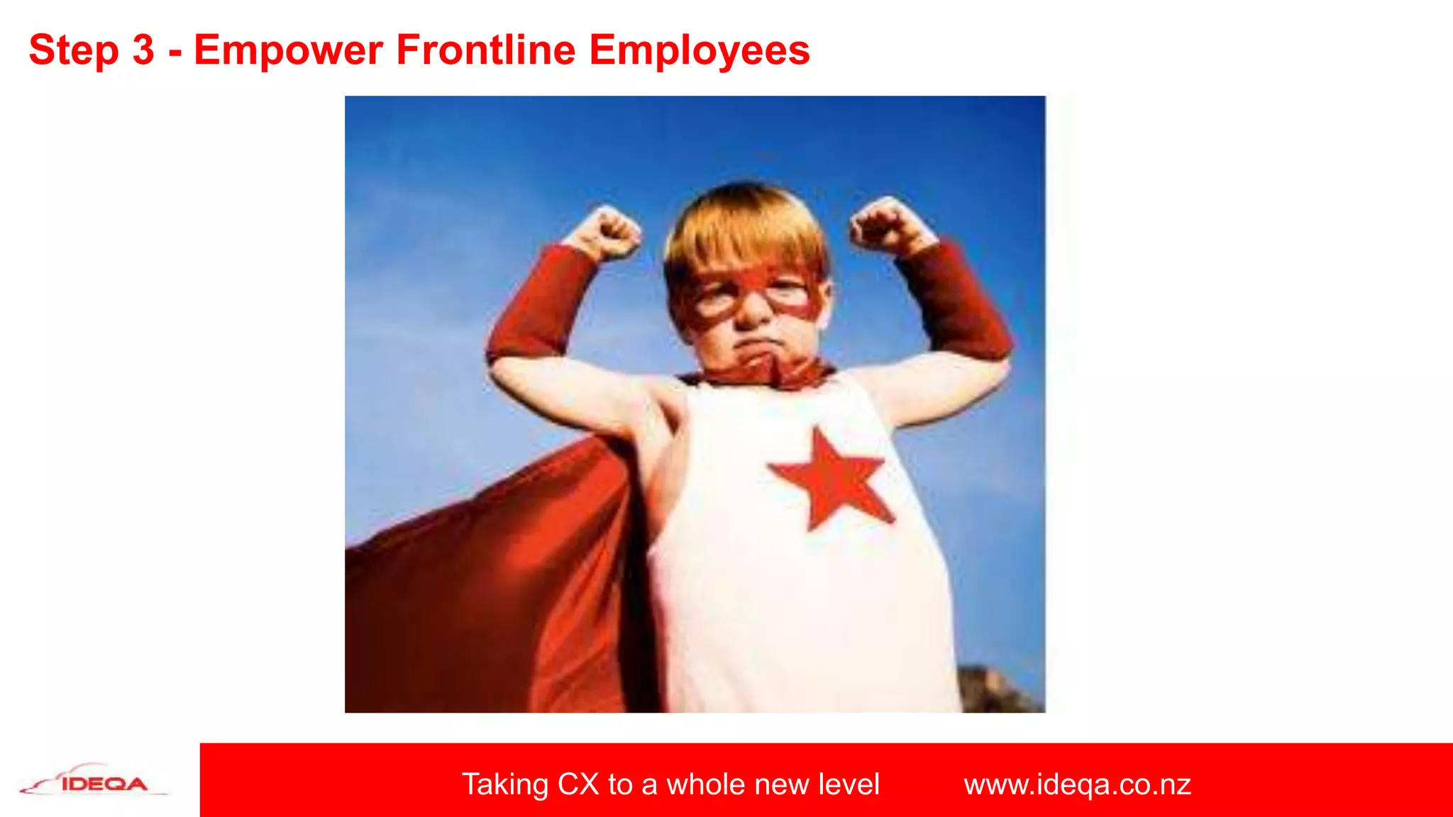 Taking CX to a whole new level www.ideqa.co.nz
Step 3 - Empower Frontline Employees
 