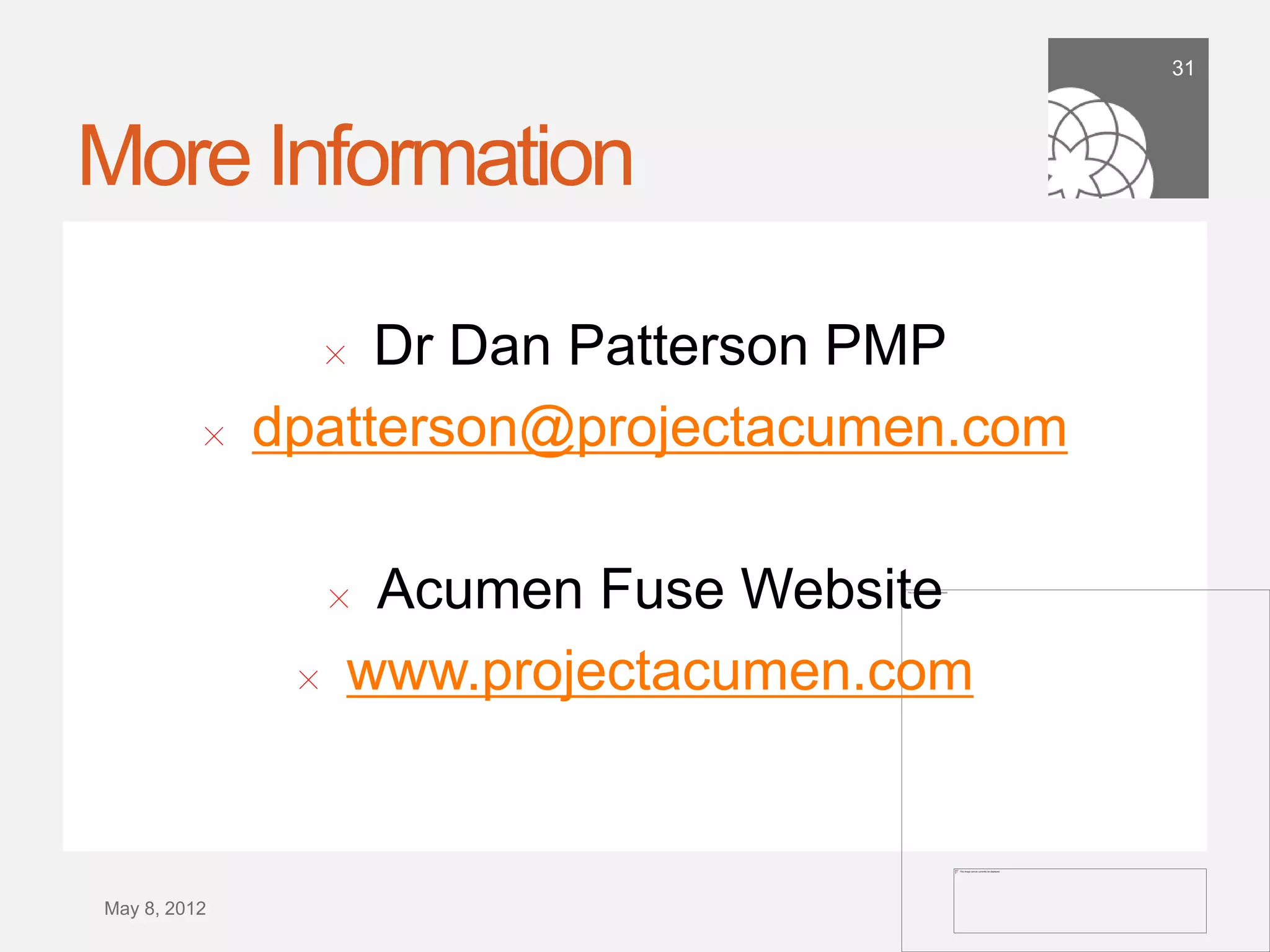 31




More Information

                     Dr Dan Patterson PMP
                     !

           !    dpatterson@projectacumen.com

                     !    Acumen Fuse Website
                 !       www.projectacumen.com


September 21,
    2011
 