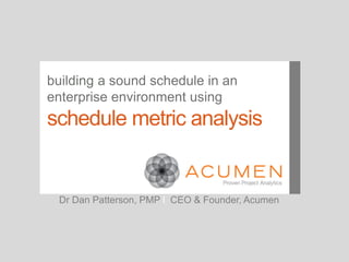 building a sound schedule in an
enterprise environment using
schedule metric analysis


  Dr Dan Patterson, PMP l CEO & Founder, Acumen
 