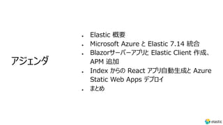 l Elastic 概要
l Microsoft Azure と Elastic 7.14 統合
l Blazorサーバーアプリと Elastic Client 作成、
APM 追加
l Index からの React アプリ⾃動⽣成と Azu...