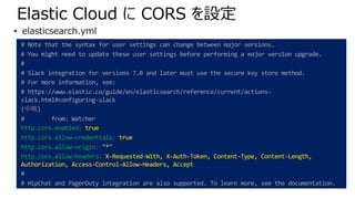 Elastic Cloud に CORS を設定
# Note that the syntax for user settings can change between major versions.
# You might need to u...