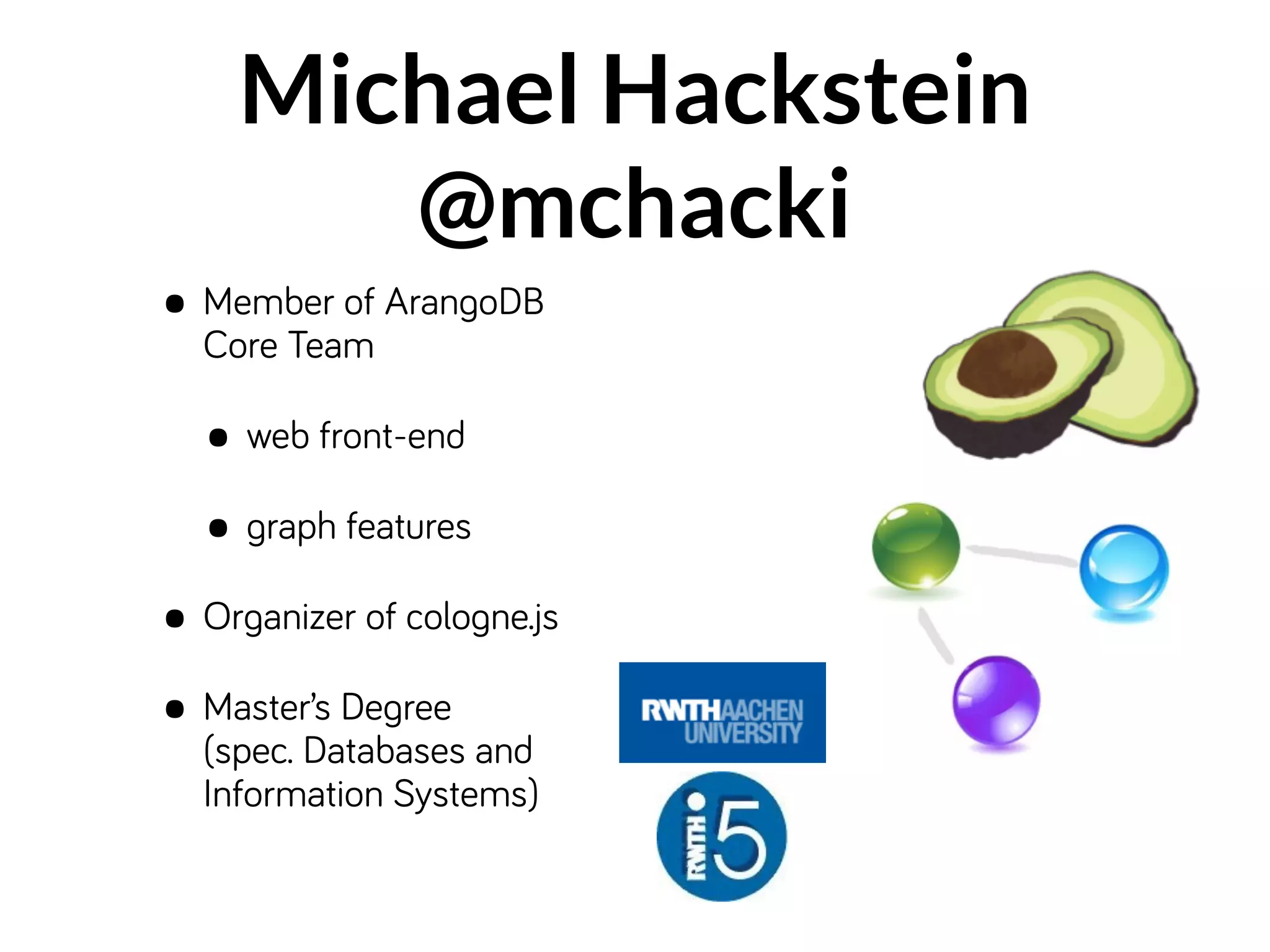 Michael Hackstein
@mchacki
• Member of ArangoDB
Core Team
• web front-end
• graph features
• Organizer of cologne.js
• Master’s Degree 
(spec. Databases and 
Information Systems)
 