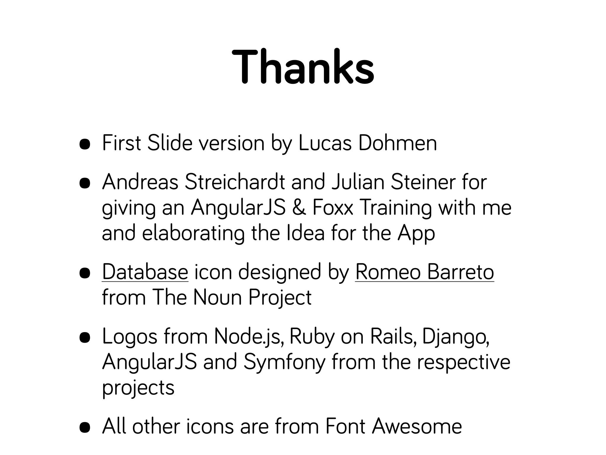 Thanks
• First Slide version by Lucas Dohmen
• Andreas Streichardt and Julian Steiner for
giving an AngularJS & Foxx Training with me
and elaborating the Idea for the App
• Database icon designed by Romeo Barreto
from The Noun Project
• Logos from Node.js, Ruby on Rails, Django,
AngularJS and Symfony from the respective
projects
• All other icons are from Font Awesome
 