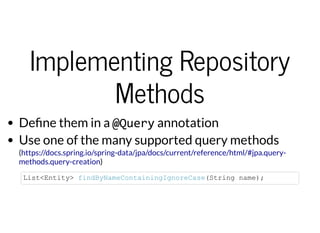 Implementing RepositoryImplementing Repository
MethodsMethods
De ne them in a @Query annotation
Use one of the many supported query methods
(
)
https://docs.spring.io/spring-data/jpa/docs/current/reference/html/#jpa.query-
methods.query-creation
List<Entity> findByNameContainingIgnoreCase(String name);
 