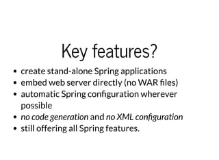 Key features?Key features?
create stand-alone Spring applications
embed web server directly (no WAR les)
automatic Spring con guration wherever
possible
no code generation and no XML con guration
still offering all Spring features.
 
