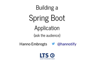 Building a
Spring Boot
Application
(ask the audience)
Hanno Embregts @hannotify
 