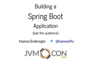 Building aBuilding a
Spring BootSpring Boot
ApplicationApplication
(ask the audience)(ask the audience)
Hanno Embregts @hannotify
 