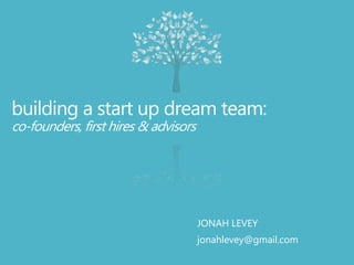 building a start up dream team:
co-founders, first hires & advisors
JONAH LEVEY
jonahlevey@gmail.com
 
