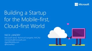 Building a Startup
for the Mobile-first,
Cloud-first World
NICK LANDRY
Microsoft Senior Technical Evangelist, NYC/NJ
nick.landry@microsoft.com
AgeofMobility.com
@ActiveNick
 