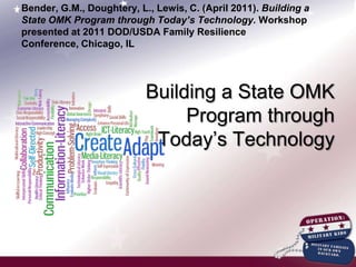 Bender, G.M., Doughtery, L., Lewis, C. (April 2011). Building a State OMK Program through Today’s Technology. Workshop presented at 2011 DOD/USDA Family Resilience Conference, Chicago, IL Building a State OMK Program through Today’s Technology 