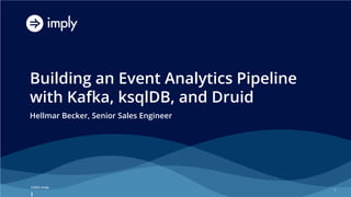 ©2022, Imply
©2022, imply
Building an Event Analytics Pipeline
with Kafka, ksqlDB, and Druid
Hellmar Becker, Senior Sales Engineer
1
 