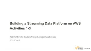 © 2015, Amazon Web Services, Inc. or its Affiliates. All rights reserved.© 2016, Amazon Web Services, Inc. or its Affiliates. All rights reserved.
Radhika Ravirala, Solutions Architect, Amazon Web Services
10/26/2016
Building a Streaming Data Platform on AWS
Activities 1-3
 