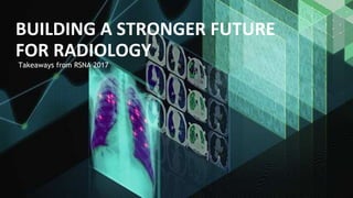 Takeaways from RSNA 2017
BUILDING A STRONGER FUTURE
FOR RADIOLOGY
 
