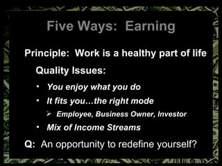 Five Ways:  Earning Principle:  Work is a healthy part of life Quality Issues: You enjoy what you do It fits you…the right mode Employee, Business Owner, Investor Mix of Income Streams Q:  An opportunity to redefine yourself? 