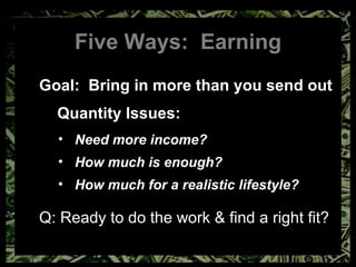 Five Ways:  Earning Goal:  Bring in more than you send out Quantity Issues: Need more income? How much is enough? How much for a realistic lifestyle? Q: Ready to do the work & find a right fit? 