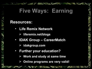 Five Ways:  Earning Resources: Life Remix Network liferemix.net/blogs IDAK Group – CareerMatch idakgroup.com Further your education? Work and study at same time Online programs are very valid! 