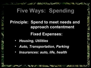 Five Ways:  Spending Principle:  Spend to meet needs and approach contentment Fixed Expenses: Housing, Utilities Auto, Transportation, Parking Insurances: auto, life, health 