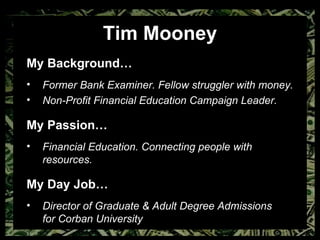 My Background… Former Bank Examiner. Fellow struggler with money.  Non-Profit Financial Education Campaign Leader.  My Passion… Financial Education. Connecting people with resources. My Day Job… Director of Graduate & Adult Degree Admissions  for Corban University Tim Mooney 