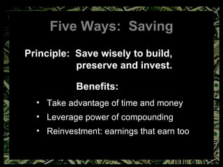 Five Ways:  Saving Principle:  Save wisely to build,  preserve and invest. Benefits: Take advantage of time and money Leverage power of compounding Reinvestment: earnings that earn too 