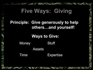 Five Ways:  Giving Principle:  Give generously to help  others…and yourself! Ways to Give: Money Stuff   Assets Time Expertise 