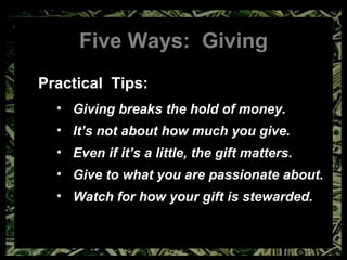 Five Ways:  Giving Practical  Tips: Giving breaks the hold of money. It’s not about how much you give. Even if it’s a little, the gift matters. Give to what you are passionate about. Watch for how your gift is stewarded. 