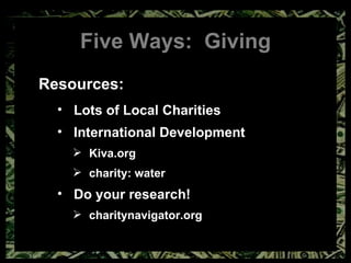 Five Ways:  Giving Resources: Lots of Local Charities International Development Kiva.org charity: water Do your research! charitynavigator.org 