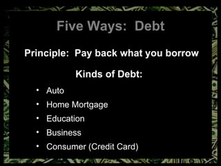 Five Ways:  Debt Principle:  Pay back what you borrow Kinds of Debt: Auto Home Mortgage Education Business Consumer (Credit Card) 