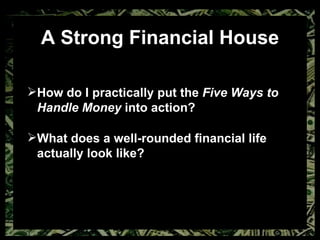 A Strong Financial House How do I practically put the  Five Ways to Handle Money  into action? What does a well-rounded financial life actually look like? 