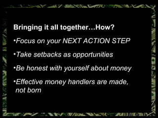 Bringing it all together…How? Focus on your NEXT ACTION STEP Take setbacks as opportunities Be honest with yourself about money Effective money handlers are made,  not born 