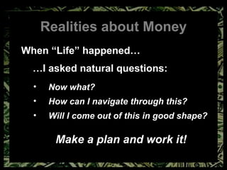 Realities about Money When “Life” happened… … I asked natural questions: Now what? How can I navigate through this? Will I come out of this in good shape? Make a plan and work it! 