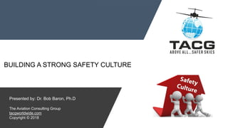 BUILDING A STRONG SAFETY CULTURE
Presented by: Dr. Bob Baron, Ph.D
The Aviation Consulting Group
tacgworldwide.com
Copyright © 2018
 