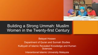 Building a Strong Ummah: Muslim
Women in the Twenty-first Century
Belayet Hossen
Department of Quran and Sunnah Studies
Kulliyyah of Islamic Revealed Knowledge and Human
Sciences
Interantional Islamic University Malaysia
 