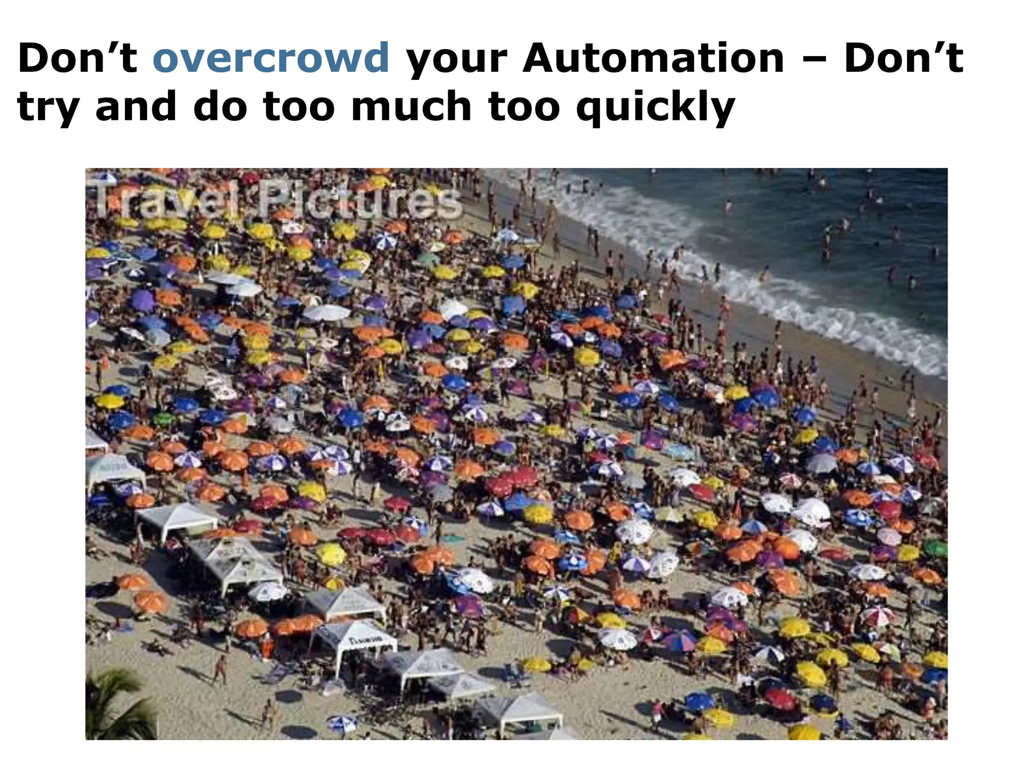 Don’t overcrowd your Automation – Don’t
try and do too much too quickly
