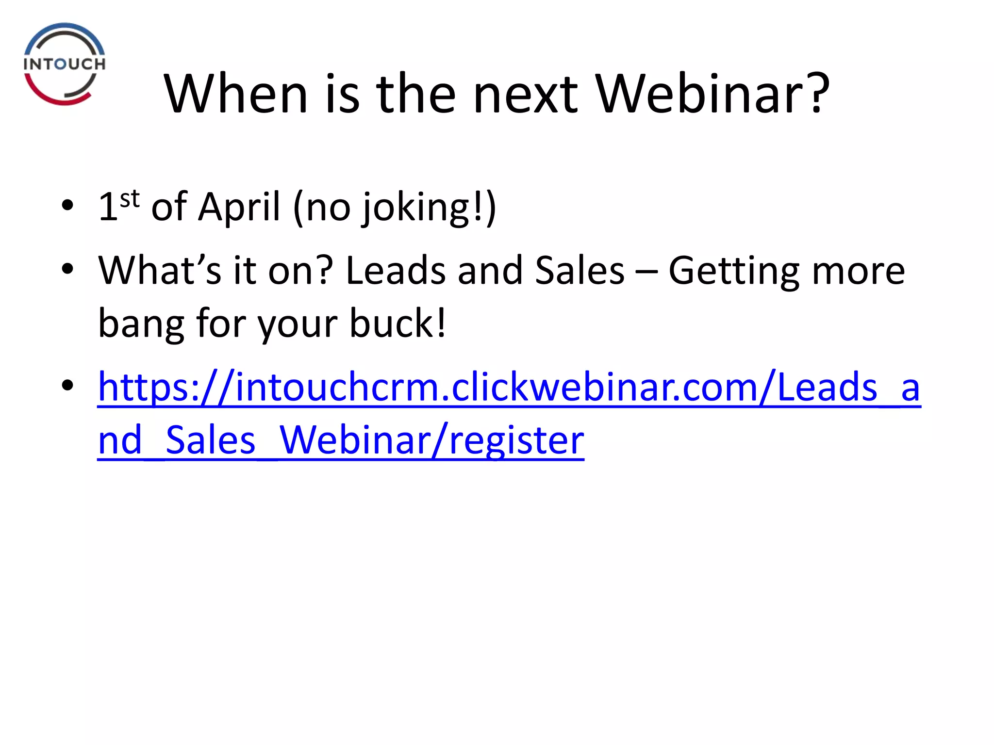 When is the next Webinar?
• 1st of April (no joking!)
• What’s it on? Leads and Sales – Getting more
bang for your buck!
• https://intouchcrm.clickwebinar.com/Leads_a
nd_Sales_Webinar/register
