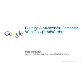 Google Confidential and Proprietary 1
Building A Successful Campaign
With Google AdWords
Marc Warburton
Agency Relationship Manager, South East Asia
 