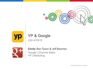 Google Confidential and Proprietary
LSA 4/19/15
Google | Channel Sales
YP | Marketing
YP & Google
Circle: Ben Tyson & Jeff Biesman
 