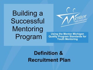 Building a  Successful  Mentoring  Program Using the Mentor Michigan Quality Program Standards for Youth Mentoring Definition &  Recruitment Plan 