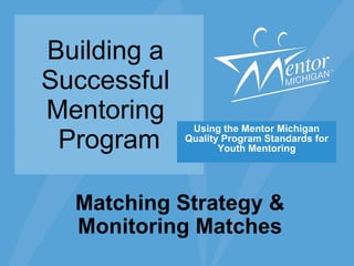 Building a  Successful  Mentoring  Program Using the Mentor Michigan Quality Program Standards for Youth Mentoring Matching Strategy & Monitoring Matches 