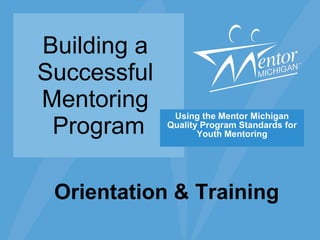 Building a  Successful  Mentoring  Program Using the Mentor Michigan Quality Program Standards for Youth Mentoring Orientation & Training 