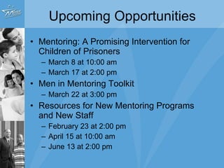 Upcoming Opportunities Mentoring: A Promising Intervention for Children of Prisoners March 8 at 10:00 am March 17 at 2:00 pm Men in Mentoring Toolkit March 22 at 3:00 pm Resources for New Mentoring Programs and New Staff February 23 at 2:00 pm April 15 at 10:00 am June 13 at 2:00 pm 