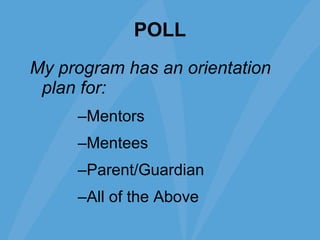 POLL My program has an orientation plan for: Mentors Mentees Parent/Guardian All of the Above 