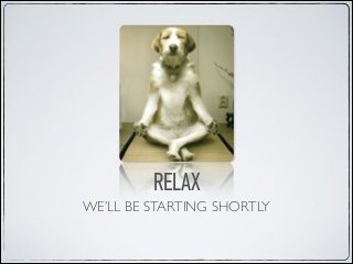 RELAX
WE’LL BE STARTING SHORTLY

 