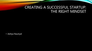 CREATING A SUCCESSFUL STARTUP:
THE RIGHT MINDSET
• Aditya Nautiyal
 
