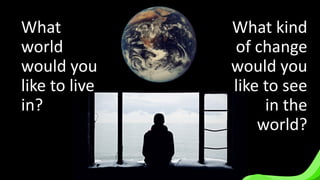 What
world
would you
like to live
in?
What kind
of change
would you
like to see
in the
world?
 