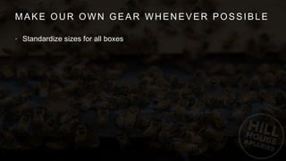 MAKE OUR OWN GEAR WHENEVER POSSIBLE
• Standardize sizes for all boxes
 