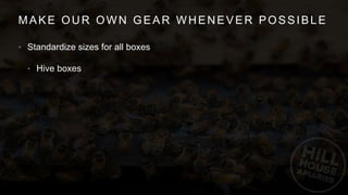 MAKE OUR OWN GEAR WHENEVER POSSIBLE
• Standardize sizes for all boxes
• Hive boxes
 