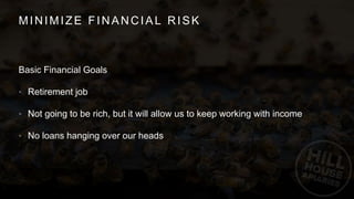MINIMIZE FINANCIAL RISK
Basic Financial Goals
• Retirement job
• Not going to be rich, but it will allow us to keep working with income
• No loans hanging over our heads
 