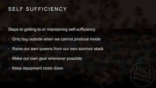 SELF SUFFICIENCY
Steps to getting to or maintaining self-sufficiency
• Only buy outside when we cannot produce inside
• Raise our own queens from our own survivor stock
• Make our own gear whenever possible
• Keep equipment costs down
 
