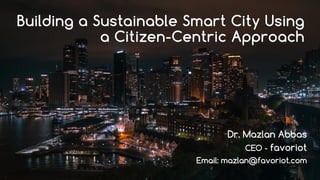 favoriot
Building a Sustainable Smart City Using
a Citizen-Centric Approach
Dr. Mazlan Abbas
CEO - favoriot
Email: mazlan@favoriot.com
 