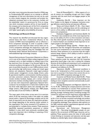 56
ISSN: 0718-2724. (http://www.jotmi.org)
Journal of Technology Management & Innovation © Universidad Alberto Hurtado, Facultad de Economía y Negocios.
J.Technol. Manag. Innov. 2012,Volume 8, Issue 2
• Vision & Mission(Qu#11) – What aspects of a vi-
sion & mission are compelling enough such that it highly
resonates with the work force and engages people to the
highest degree,
• Leadership (Qu.#3) – How important are the
firms’ leaders to the degree of employee motivation, strat-
egy definition, overall priority and execution efficiency,
• Values and Culture (Qu#5, 17, 18) – How impor-
tant are the firms underlying values and the underlying cul-
ture in a firms ability to differentiate and/or create or en-
hance core competences.
• Employees, Engagement and Incentives (Qu#6, 12)
–This factor was considered one of the most important fac-
tors on the ability of a firm to drive innovation and execu-
tion. But, which specific incentives and factors, e.g. rewards
or creative freedom are considered most important to en-
ergize people to the highest level
• Organizational Design (Qu#4) – Modern day or-
ganizations have flat managerial hierarchies and employees
are now more empowered to make business and strategic
decisions.These questions try to ascertain how the organi-
zational design impacts a firm’s ability to build or sustain a
competitive advantage.
• Corporate Governance and Legal (Qu#7,9) –
These questions probe the assertions that the corporate
governance board plays a key role in setting the company
direction & the building and sustaining of core competences
and also the need for a strong legal team that supports de-
velopment and defense of a firms IP.
• Operations (Qu#8) – Operational excellence is
know to be fundamental to a firms success, but this ques-
tion try’s to ascertain if the factors that control this are re-
ally part of theVRIN competitive advantage of a firm.
• Customer and Market Factors (Qu#10,29) –These
questions seek to quantify the value of having building trust,
leading to more receptive customers and eventually to pref-
erential relationships.
• Strategy Development and Alignment (Qu#13, 14,
15, 16, 19, 30) – Defining the company direction and chosen
markets is so fundamental to success. These questions try
to ascertain the value of wide scale participation in strategic
planning, strategic marketing teams, translating strategy into
context for everyone and the importance of goal alignment.
• R&D Design and Focus (Qu# 20, 26, 27) –The abil-
ity for a firm to harness innovative technology and product
ideas and generate new technology is the primary source
of competitive advantage.These questions seek opinions on
the R&D methods, optimal organizational approach and the
length of commitment for R&D.
• Recruitment and Performance Management
(Qu#21, 22) – Recruiting knowledgeable people are per-
ceived to the cornerstone of VRIN type resources and ca-
pabilities. These questions assess the value of wide spread
critical thinking on innovation and execution and also peer
feedback to identify highly valued collaborative people.
and other more interactive discussion boards orWikki pag-
es. Fundamentally, ERP systems are an attempt at efficient
management of real time information, but also can be used
to more closely integrate the innovation and product de-
velopment processes back to the customers, markets and
the stakeholder needs. It is paramount for firms to recog-
nize which innovation projects will be of most benefit to
the company and so become part of the firm’s competitive
advantage. ERP systems allow these decisions to be made
with higher speed, agility and probability of success.
Methodology and Research Design
This research has identified and discussed the key organi-
zational levers that have a fundamental influence on the
creation of VRIN resources/capabilities and so influence a
firm’s competitive advantage. In order to quantify a wider
perspective on how important these various levers are to
a firm’s competitive advantage, this exploratory study used
an on-line survey prepared using the ClassApps Tool and
distributed within National Semiconductor Corporation, a
well-established high technology company.
National Semiconductor Corporation (National at a Glance,
n.d.) is one of the industry’s oldest analog integrated circuit
company’s and is an ideal candidate to validate many of the
key assertions from the paper. It has focused highly on op-
erational excellence throughout its life and over the past 30
years its portfolio has grown to over 3,000 products,includ-
ing commodity, high performance analog and mixed signal
devices and subsystems. National’s mixed signal products
include power management circuits, display drivers, audio
& operational amplifiers, communication interface products,
and data conversion solutions. National’s chosen markets
include wireless handsets, displays, and a variety of broad
electronics markets; including medical, automotive, industri-
al, and test with measurement applications. National Semi-
conductor has its headquarters in Santa Clara California and
has three wafer fabrication plants, two assembly sites, 40+
design centers, 2,700 patents, employs over 7600 people,
and had sales of over $1.9 billion in 2007-08.
The major goals of this online survey were (i) to ascertain
which of the key assertions made in this paper are widely
shared within a typical Hi-Technology company and (ii) the
level of importance and (iii) does this importance perspec-
tive change depending on the seniority and/or position in
the organization.The survey consisted of 33 questions re-
quiring graded or multiple-choice answers.These questions
specifically requested quantitative assessment or relative
feedback in areas which were previously considered play-
ing an very important role in building or sustaining a firms’
competitive advantage:
 